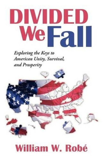 Divided We Fall: Exploring the Keys to American Unity, Survival, and Prosperity by William W Rob 9781475942972