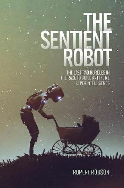 The Sentient Robot: The Last Two Hurdles in the Race to Build Artificial Superintelligence by Rupert Robson