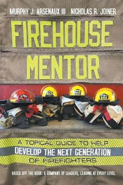 Firehouse Mentor: A Topical Guide to Help Develop the Next Generation of Firefighters by Murphy J Arsenaux, III 9781950015894