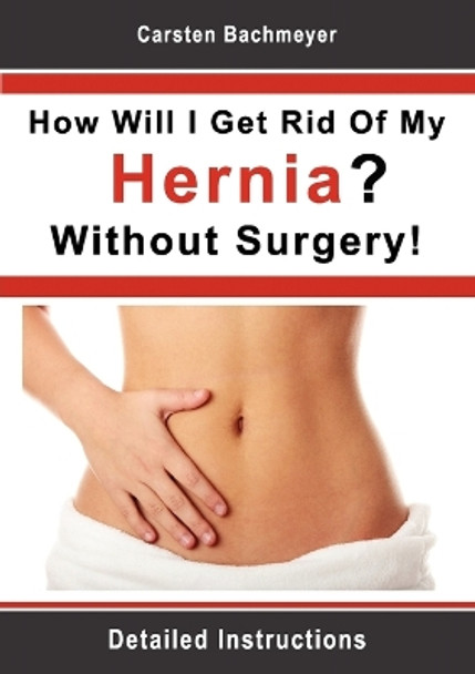 How Will I Get Rid Of My Hernia? Without Surgery!: Detailed Instructions by Carsten Bachmeyer 9783844804003