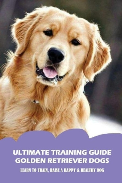 Ultimate Training Guide Golden Retriever Dogs: Learn To Train, Raise A Happy & Healthy Dog: The Most Common Golden Retriever Training Problems by Rashad Crisco 9798548849199