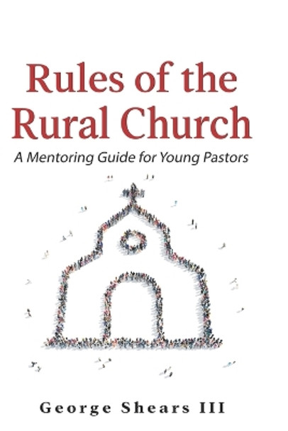 Rules of the Rural Church: A Mentoring Guide for Young Pastors by George Shears, III 9798755672092