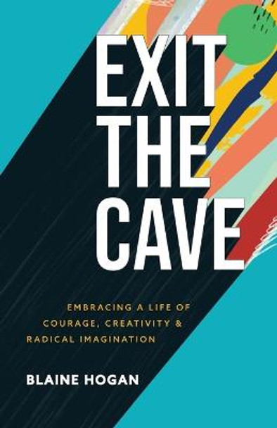 Exit the Cave: Embracing a Life of Courage, Creativity, and Radical Imagination by Blaine Hogan