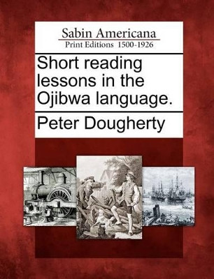 Short Reading Lessons in the Ojibwa Language. by Peter Dougherty 9781275852785