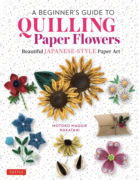 A Beginner's Guide to Quilling Paper Flowers: Beautiful Japanese-Style Paper Art Motoko Maggie Nakatani 9780804855716