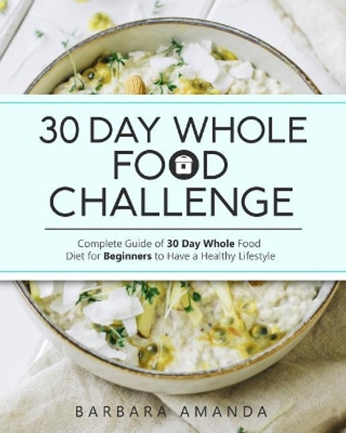 30 Day Whole Food Challenge: Complete Guide of 30 Day Whole Food Diet for Beginners to Have a Healthy Lifestyle by Barbara Amanda 9781793238757