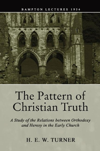 The Pattern of Christian Truth: A Study in the Relations between Orthodoxy and Heresy in the Early Church by H E W Turner 9781592449828