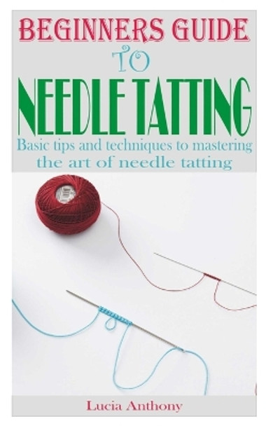 Beginners Guide to Needle Tatting: Basic tips and techniques to mastering the art of needle tatting by Lucia Anthony 9798395451859