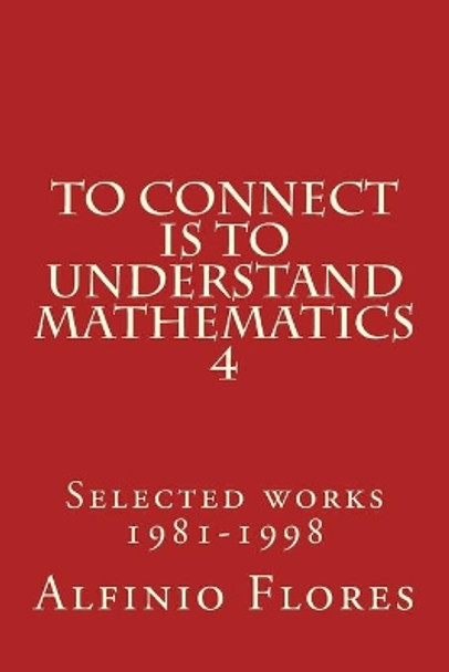 To connect is to understand mathematics 4: Selected works 1981-1998 by Alfinio Flores 9781975803179