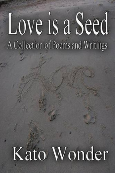 Love is a Seed: A Collection of Poems and Writings by Kato Wonder 9781482750485