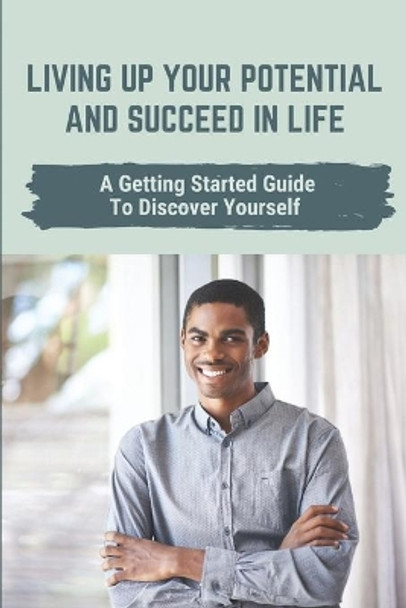 Living Up Your Potential And Succeed In Life: A Getting Started Guide To Discover Yourself: Awaken The Beast Inside Meaning by Wilfred Szwarc 9798543959350