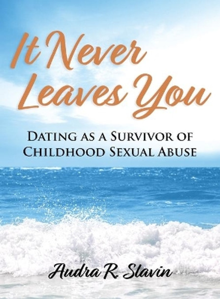 It Never Leaves You: Dating As A Survivor of Childhood Sexual Abuse by Audra R Slavin 9798985427806