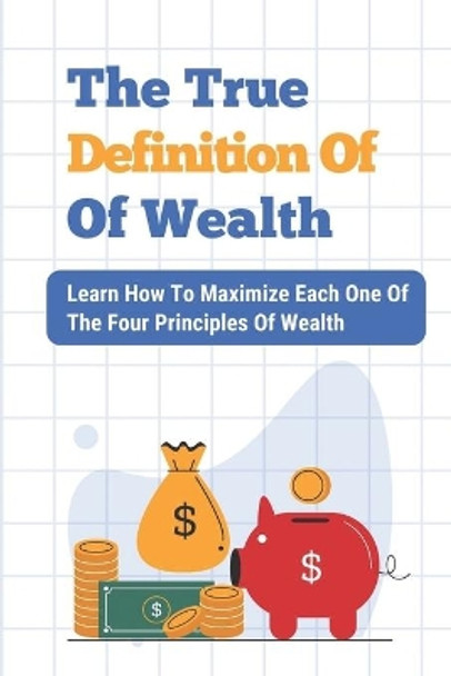 The True Definition Of Wealth: Learn How To Maximize Each One Of The Four Principles Of Wealth: Get Your Finances by Gilda Kulkarni 9798546956554