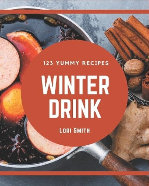 123 Yummy Winter Drink Recipes: Yummy Winter Drink Cookbook - The Magic to Create Incredible Flavor! by Lori Smith 9798684477386