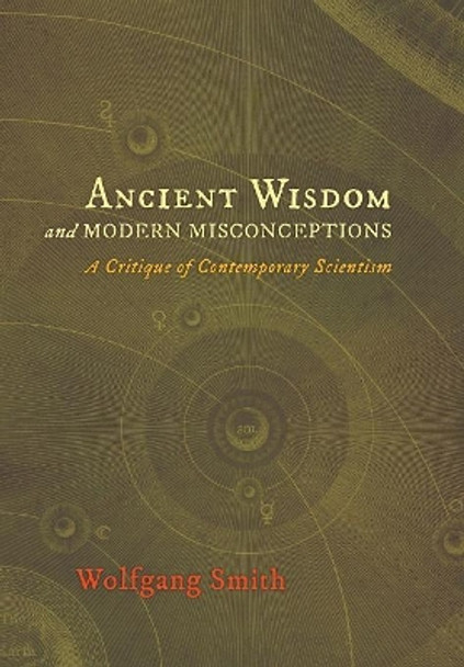 Ancient Wisdom and Modern Misconceptions: A Critique of Contemporary Scientism by Dr Wolfgang Smith 9781621380238