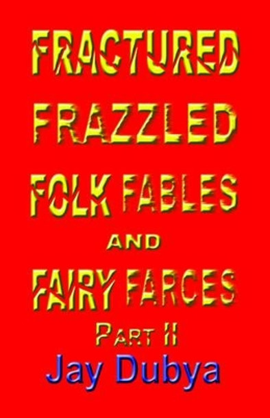 Fractured, Frazzled Folk Fables and Fairy Farces, Part II by Jay Dubya 9781589092488