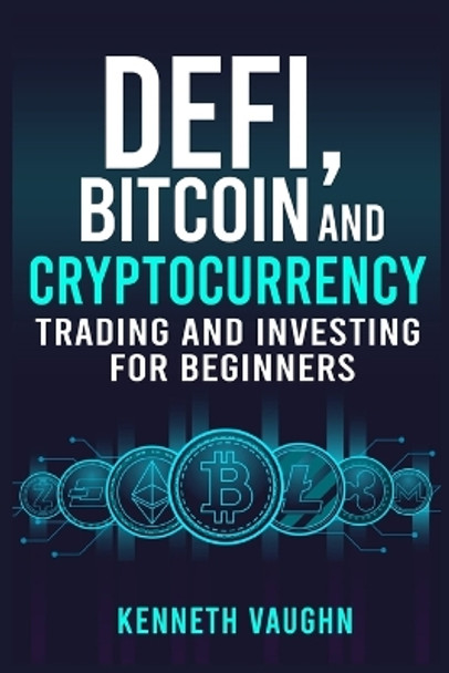 Defi, Bitcoin and Cryptocurrency Trading and Investing for Beginners: Utilizing Decentralized Finance, Binance Trading, Tax Strategies, and Technical Analysis for Lending And Borrowing (2022) by Kenneth Vaughn 9783986536213