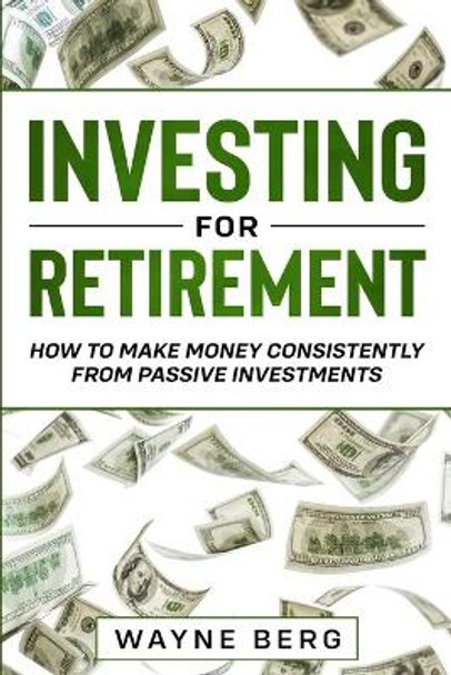 Investing For Beginners: INVESTING FOR RETIREMENT - How To Make Money Consistently From Passive Investments by Wayne Berg 9789814952125