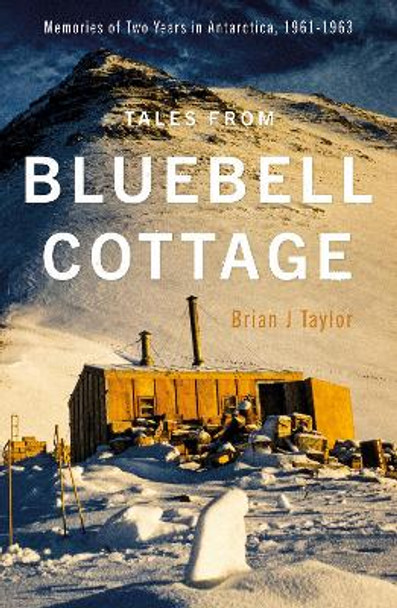 Tales from Bluebell Cottage: Memories of Two Years in Antarctica, 1961-1963 by Brian J Taylor