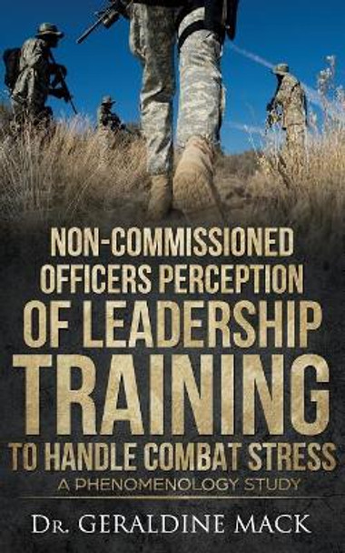 Non Commissioned Officers Perception of Leadership Training To Handle Combat Stress: A Phenomenology Study by Geraldine Mack 9781974097883