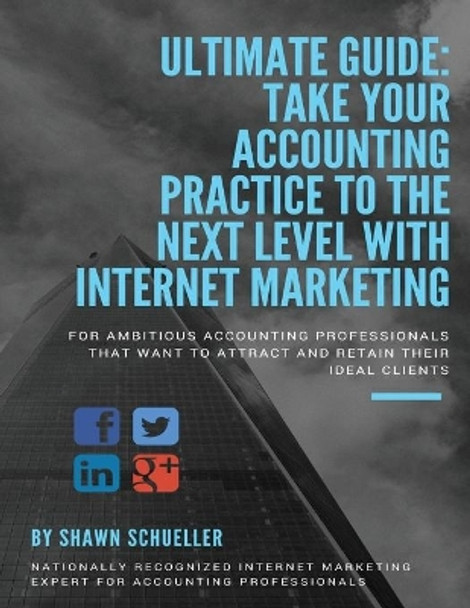 Ultimate Guide: Take Your Accounting Practice To The Next Level With Internet Marketing: For Ambitious Accounting Professionals That Want To Attract & Retain Their Ideal Clients by Shawn Schueller 9781976237201