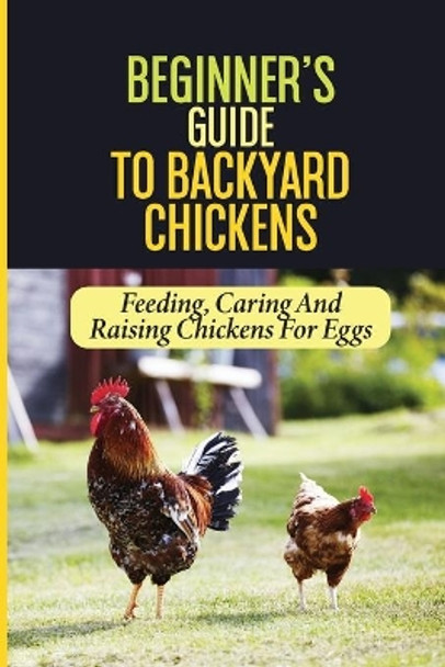 Beginner's Guide To Backyard Chickens: Feeding, Caring And Raising Chickens For Eggs: How To Harvest Your Backyard Chickens Eggs by Sherly Carreira 9798451751329