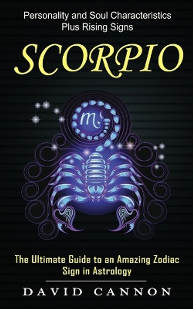 Scorpio: Personality and Soul Characteristics Plus Rising Signs (The Ultimate Guide to an Amazing Zodiac Sign in Astrology) by David Cannon 9781774855300