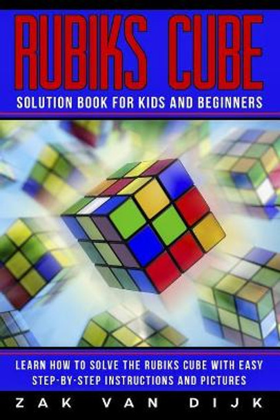 Rubiks Cube Solution Book for Kids and Beginners: Learn How to Solve the Rubiks Cube with Easy Step-by-Step Instructions and Pictures (IN COLOR) by Zak Van Dijk 9781790180226