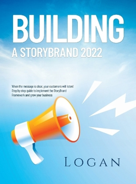 Building a Storybrand 2022: When the message is clear, your customers will listen! Step by step guide to implement the StoryBrand Framework and grow your business by Logan 9781803627328