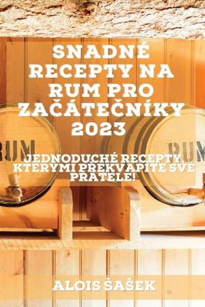 Snadné recepty na rum pro za&#269;áte&#269;níky 2023: Jednoduché recepty, kterými p&#345;ekvapíte své p&#345;átele! by Alois Sasek 9781837526673