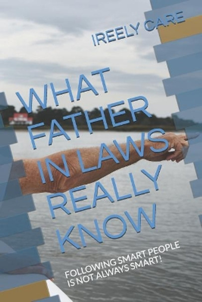 What Father in Laws Really Know: Following Smart People Is Not Always Smart! by Ireely Care 9781731556110