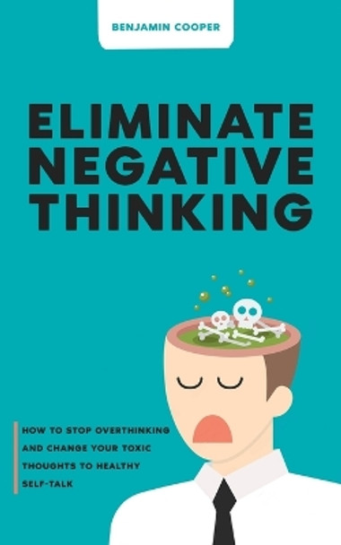Eliminate Negative Thinking: How To Stop Overthinking Thinking And Change Your Toxic Thoughts To Healthy Self-Talk by Benjamin Cooper 9781739758912