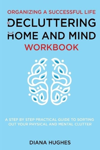 Organizing A Successful Life By Decluttering Your Home And Mind: A step by step practical guide to help organize your physical and mental clutter (handy cleaning checklists included) by Diana Hughes 9781711724157