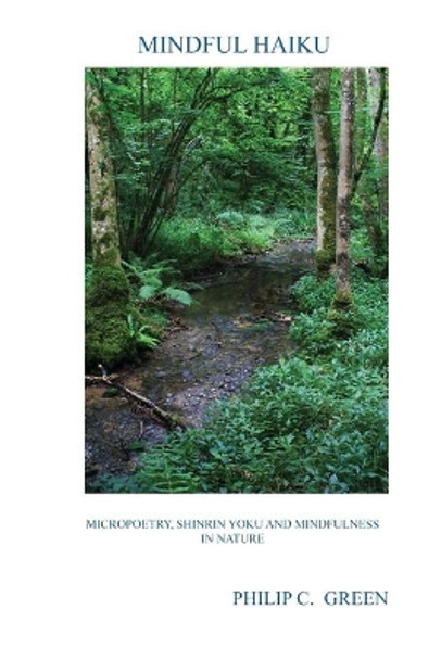 Mindful Haiku: Micropoetry, Shinrin Yoku And Mindfulness In Nature by Philip C Green 9781703042146