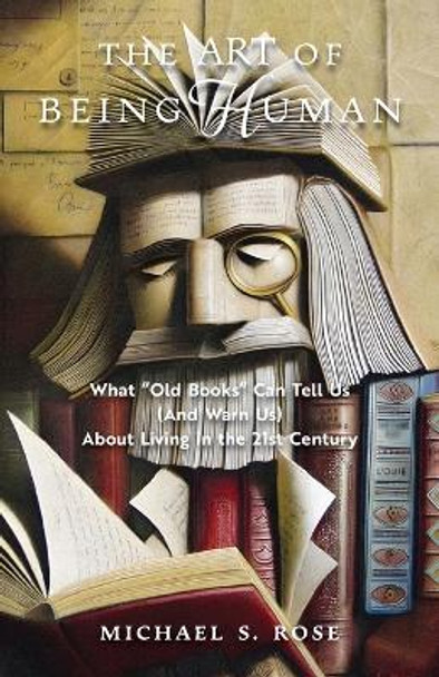 The Art of Being Human: What Old Books Can Tell Us (And Warn Us) About Living in the 21st Century by Michael S Rose 9781621388951