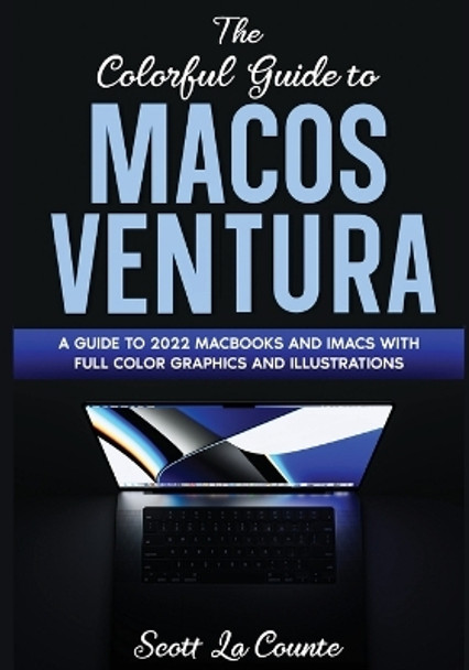 The Colorful Guide to MacOS Ventura: A Guide to the 2022 MacOS Ventura Update (Version 13) with Full Color Graphics and Illustrations by Scott La Counte 9781629176680