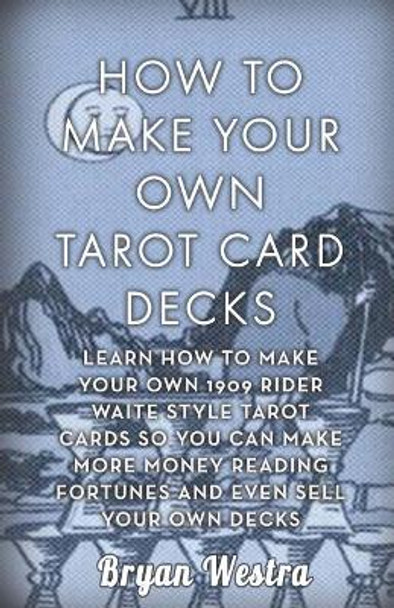 How To Make Your Own Tarot Card Decks: Learn How To Make Your Own 1909 Rider Waite Style Tarot Cards So You Can Make More Money Reading Fortunes And Even Sell Your Own Decks by Bryan Westra 9781541008489