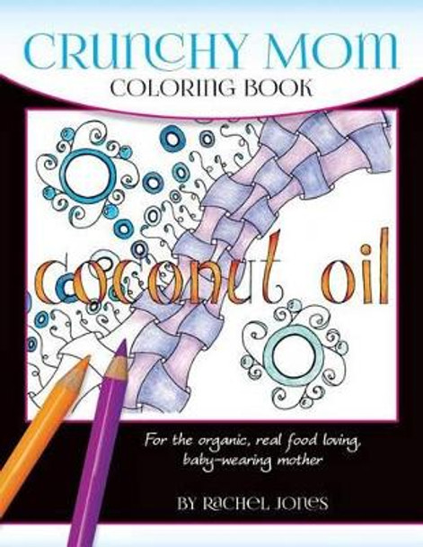 Crunchy Mom Coloring Book: A Stress-Relieving Coloring Book for Baby-Wearing, Breast-Feeding, Real-Food Loving, Crunchy Mama in Your Life by Rachel Jones 9781540526281