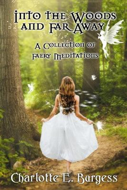 Into the Woods and Far Away: A Collection of Faery Meditations by Charlotte E Burgess 9781546313656