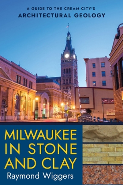 Milwaukee in Stone and Clay: A Guide to the Cream City's Architectural Geology by Raymond Wiggers 9781501774645