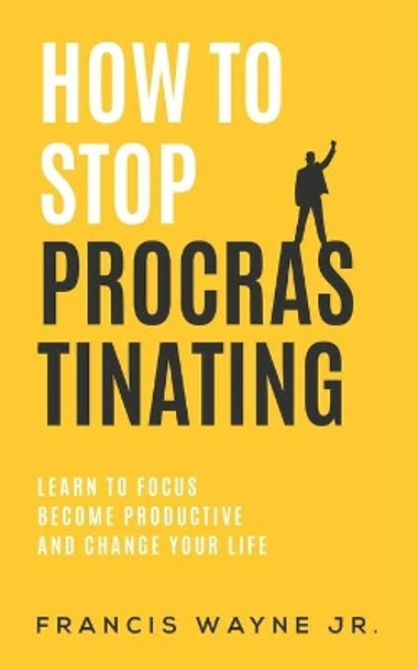 How to Stop Procrastinating: Learn to Focus, Become Productive, and Change Your Life by Francis Wayne 9798672667942