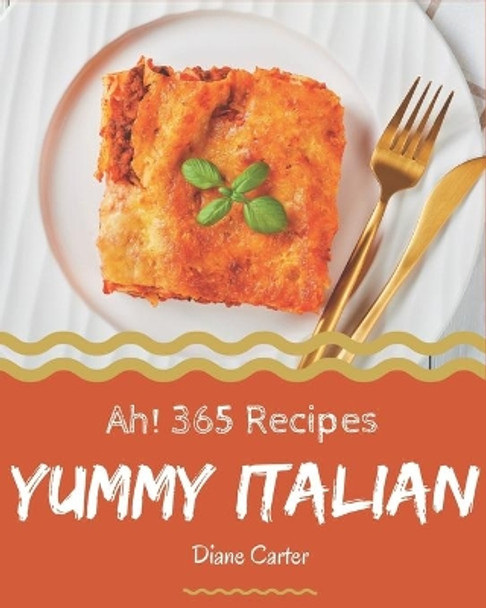 Ah! 365 Yummy Italian Recipes: Save Your Cooking Moments with Yummy Italian Cookbook! by Diane Carter 9798681253556