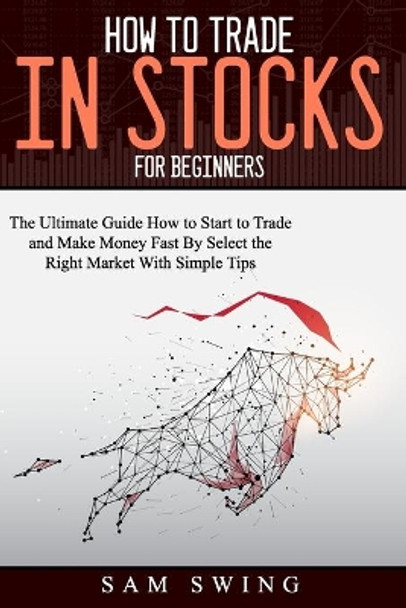 How to trade in stock for beginners: The Ultimate Guide to Start Trading and Making Money Fast by Selecting the Right Market with Simple Tips. Learn How to Buy Low and Sell High to Get Profit. by Sam Swing 9798682634743