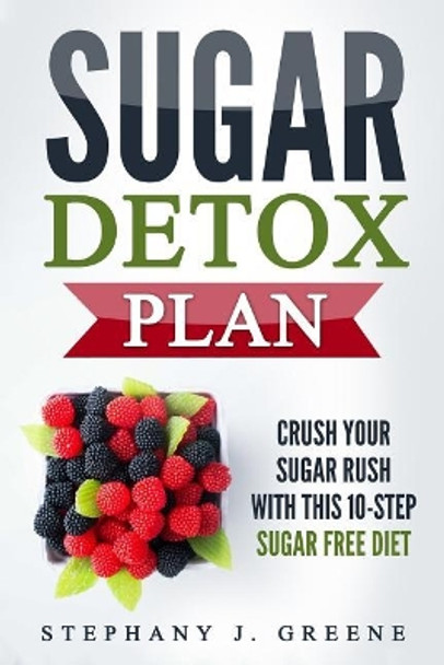 Sugar Detox Plan: Crush Your Sugar Rush with This 10-Step Sugar Free Diet by Stephany J Greene 9781548757106