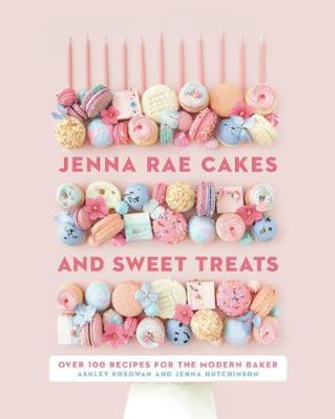 Jenna Rae Cakes And Sweet Treats: Over 100 Recipes for the Modern Baker by Jenna Hutchinson
