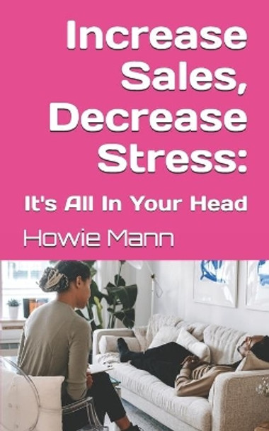 Increase Sales, Decrease Stress: It's All In Your Head by Howie Mann 9798738171451