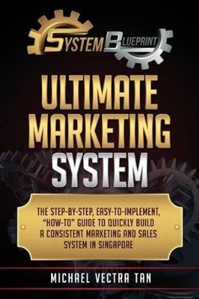 System Blueprint: Ultimate Marketing System: The Step-By-Step, Easy-To-Implement, &quot;How-To&quot; Guide to Quickly Build a Consistent Marketing and Sales System in Singapore by Michael Vectra Tan 9789810939502