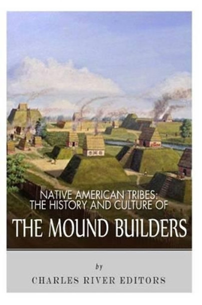 Native American Tribes: The History and Culture of the Mound Builders by Charles River Editors 9781492792604