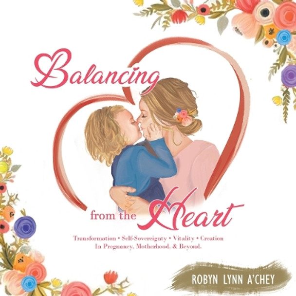 Balancing from the Heart: Transformation - Self-Sovereignty - Vitality - Creation in Pregnancy, Motherhood, & Beyond. by Robyn Lynn A'Chey 9798765231364