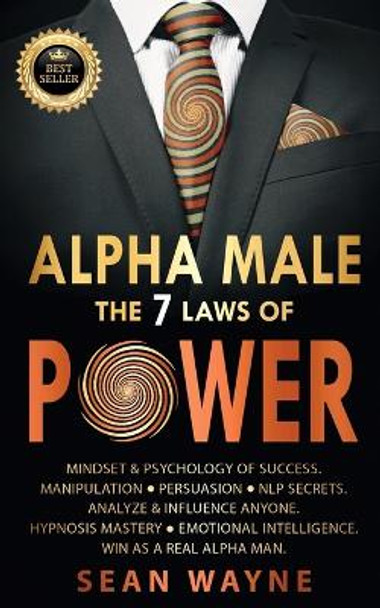 ALPHA MALE the 7 Laws of POWER: Mindset & Psychology of Success. Manipulation, Persuasion, NLP Secrets. Analyze & Influence Anyone. Hypnosis Mastery &#9679; Emotional Intelligence. Win as a Real Alpha Man. NEW VERSION by Sean Wayne 9781739838195